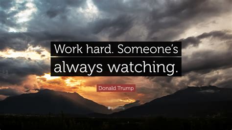 God is like the parent, and you are his child learning how to walk. Donald Trump Quote: "Work hard. Someone's always watching ...