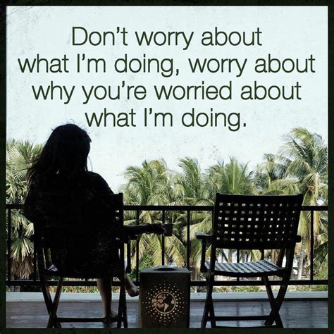 don t worry about what i m doing worry about why you re worried about what i m doing