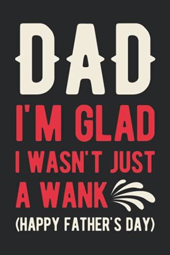 Dad I M Glad I Wasn T Just A Wank Happy Father S Day Funny Happy Fathers Day Notebook