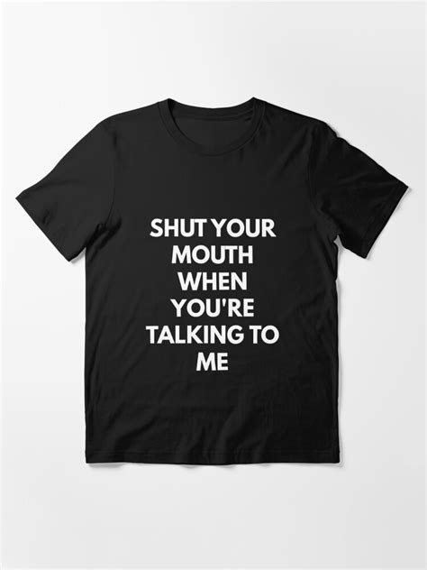 Shut Your Mouth When Youre Talking To Me T Shirt T Shirt By