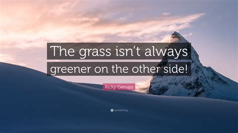 Ricky Gervais Quote “the Grass Isnt Always Greener On The Other Side”