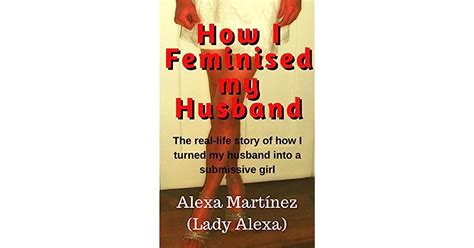 How I Feminised My Husband A True Life Story Of How I Turned My