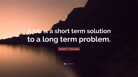 Robert T Kiyosaki Quote “a Job Is A Short Term Solution To A Long