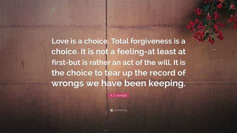 Check spelling or type a new query. R. T. Kendall Quote: "Love is a choice. Total forgiveness is a choice. It is not a feeling-at ...