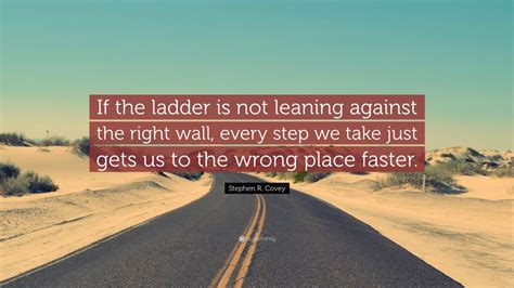 List 82 wise famous quotes about ladders: Stephen R. Covey Quote: "If the ladder is not leaning against the right wall, every step we take ...