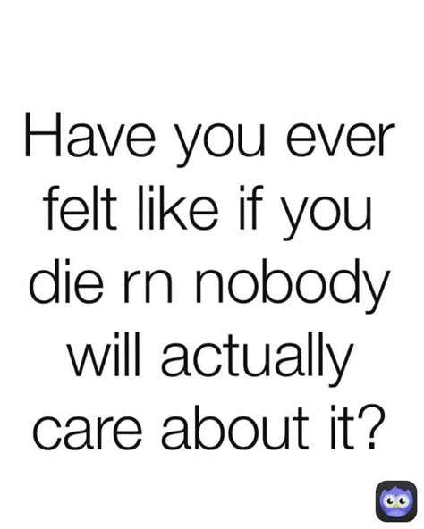 Have You Ever Felt Like If You Die Rn Nobody Will Actually Care About