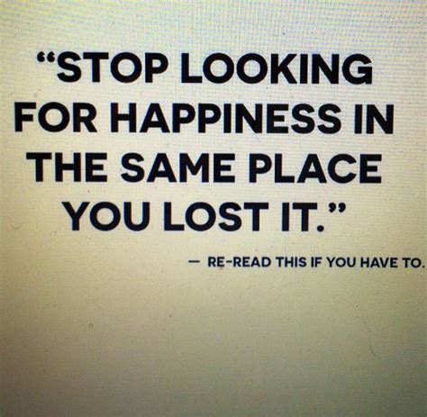 Stop Looking For Happiness In The Same Place You Lost It Be