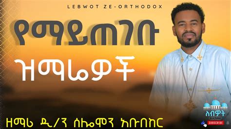 የዲያቆን ዘማሪ ሰሎሞን አቡበከር በፍፁም የማይጠገቡ ዝማሬዎች ፪ New Ethiopian Orthodox Tewahdo