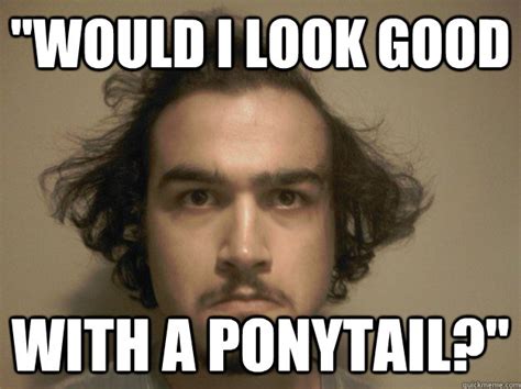 Would I Look Good With A Ponytail Scabby Pete Quickmeme