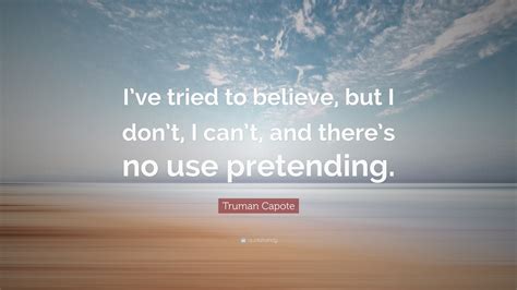 truman capote quote “i ve tried to believe but i don t i can t and there s no use pretending ”