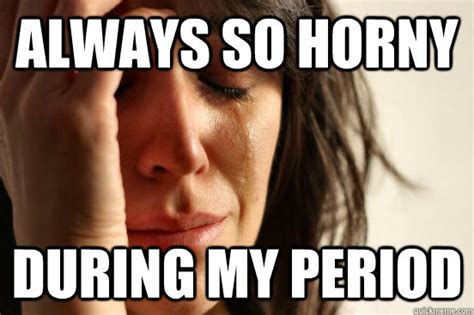 Always So Horny During My Period First World Problems Quickmeme