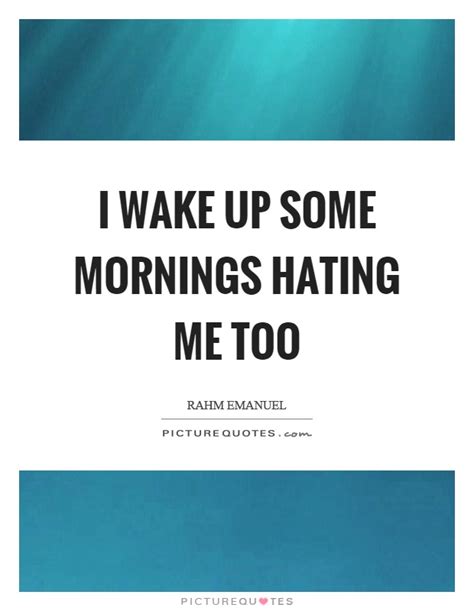 I Wake Up Some Mornings Hating Me Too Picture Quotes