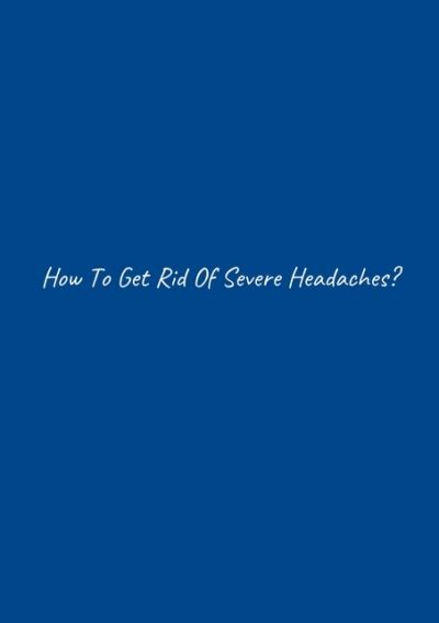 How To Get Rid Of Severe Headaches