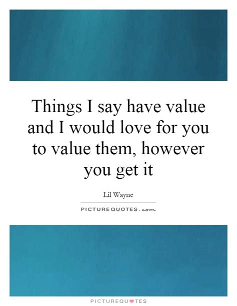 Things I Say Have Value And I Would Love For You To Value Them