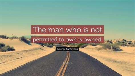 george santayana quote “the man who is not permitted to own is owned ”
