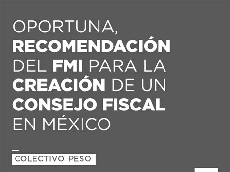 oportuna recomendación del fmi para la creación de un consejo fiscal en méxico colectivo pe o