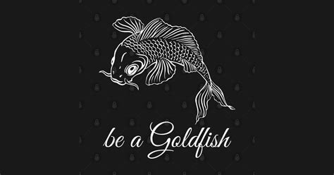 Be A Goldfish Be A Goldfish T Shirt Teepublic