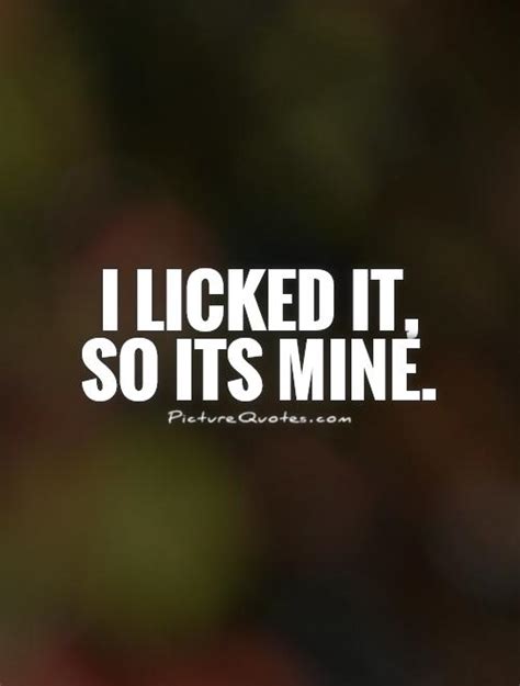 I Licked It So Its Mine Picture Quotes