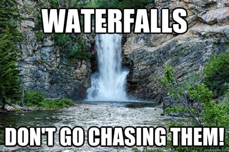 Waterfalls Don T Go Chasing Them Waterfalls Quickmeme
