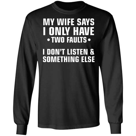 my wife says i only have two faults i don t listen and something else shirt