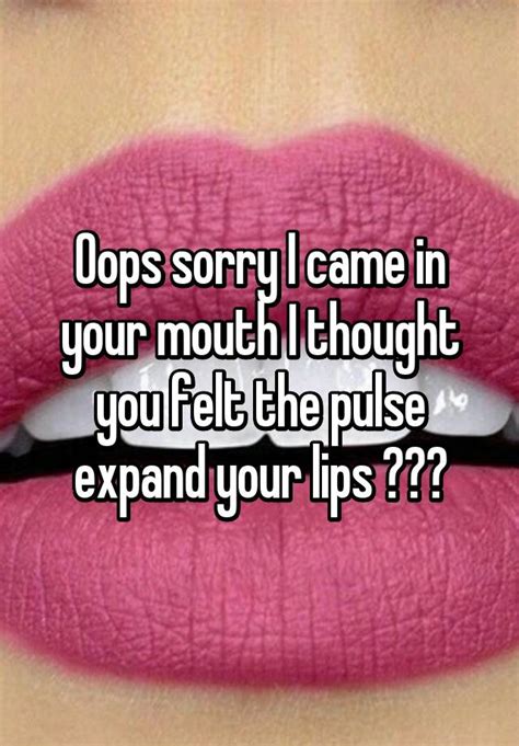 Oops Sorry I Came In Your Mouth I Thought You Felt The Pulse Expand