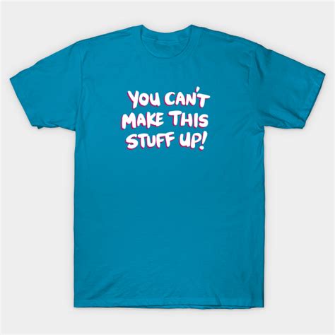 You Cant Make This Stuff Up You Cant Make This Stuff Up T Shirt