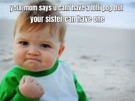 Your Mom Says U Cant Have A Lolli Pop But Your Sister Can Have One