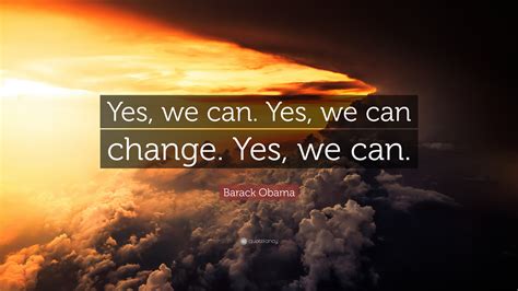 Maybe you would like to learn more about one of these? Barack Obama Quote: "Yes, we can. Yes, we can change. Yes ...