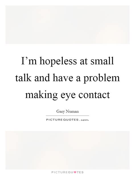 See more ideas about quotes, words, eye contact quotes. I'm hopeless at small talk and have a problem making eye contact | Picture Quotes