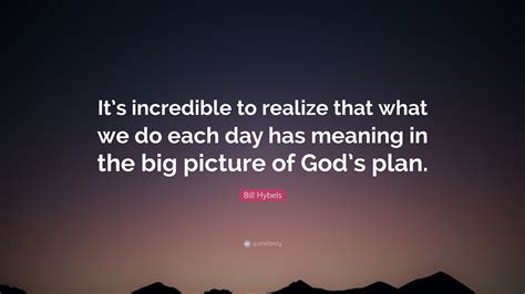 Bill Hybels Quote “its Incredible To Realize That What We Do Each Day