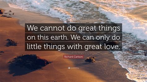 Richard Carlson Quote We Cannot Do Great Things On This Earth We Can