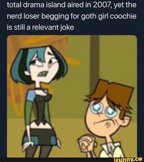 Total Drama Island Aired In 2007 Yet The Nerd Loser Begging For Goth Girl Coochie Is Still A