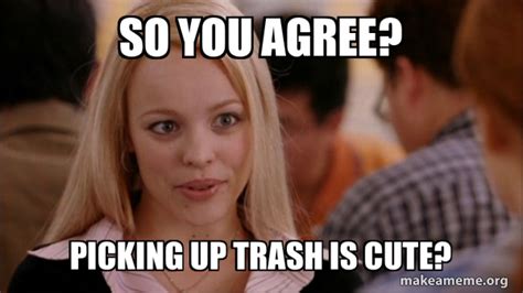 So You Agree Picking Up Trash Is Cute Mean Girls Meme Make A Meme