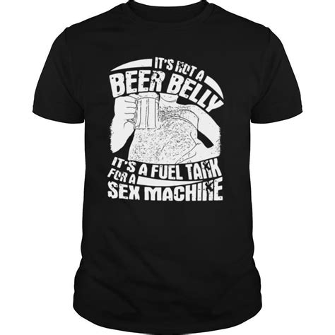 Its Not A Beer Belly Its A Fuel Tank For A Sex Machine Shirt