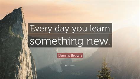 Dennis Brown Quote: "Every day you learn something new." (7 wallpapers) - Quotefancy