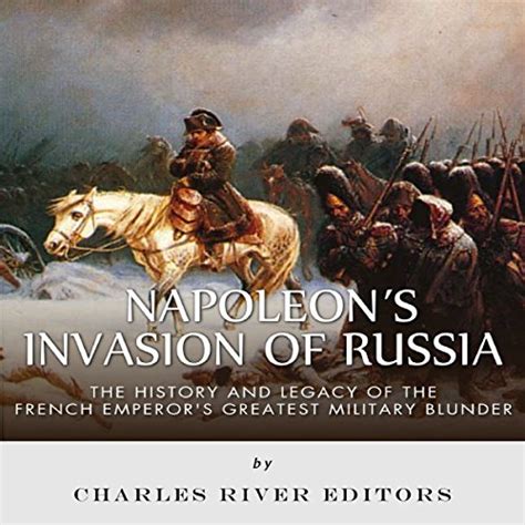 Napoleons Invasion Of Russia The History And Legacy Of The French