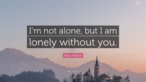 Mary Martin Quote Im Not Alone But I Am Lonely Without