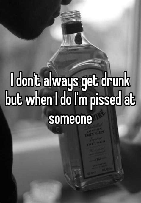 i don t always get drunk but when i do i m pissed at someone