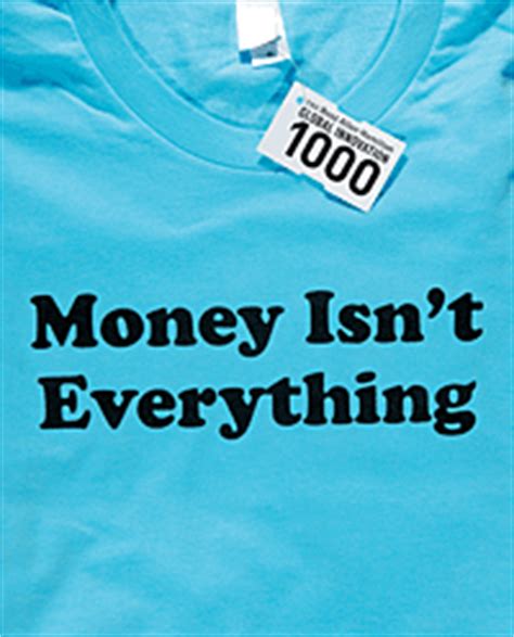 Money is everything but everything is not money. Money Isn't Everything