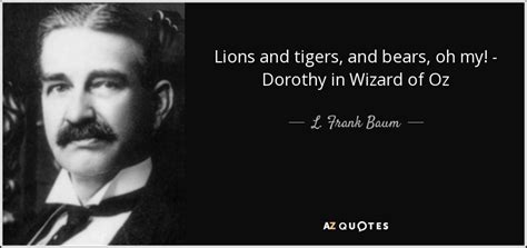 Lions and tigers, and bears, oh my! L. Frank Baum quote: Lions and tigers, and bears, oh my! - Dorothy in...