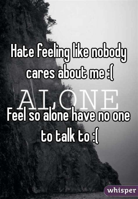 Hate Feeling Like Nobody Cares About Me Feel So Alone Have No One To
