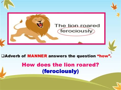 Most clauses or sentences contain adverbs, and they give you information on the sentence's time, certainty, manner, place, and frequency. Kinds of adverbs