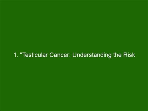 Testicular Cancer Understanding The Risk Factors Symptoms And Treatment Health And Beauty