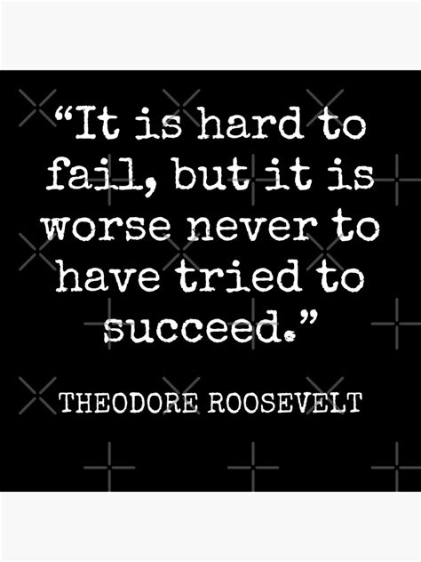 Theodore Roosevelt It Is Hard To Fail But It Is Worse Never To Have Tried To Succeed