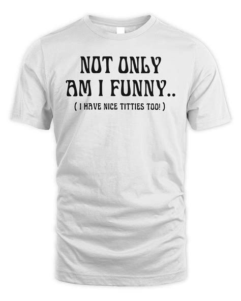 Not Only Am I Funny I Have Nice Titties Too Shirt Senprints
