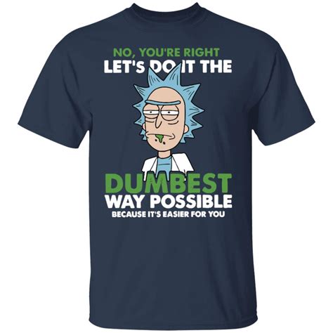 Rick Morty No You Re Right Let S Do It The Dumbest Way Possible Shirt Hoodie