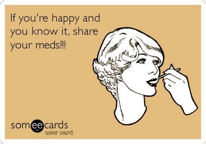 If You Re Happy And You Know It Share Your Meds Humor Haha Funny Laugh