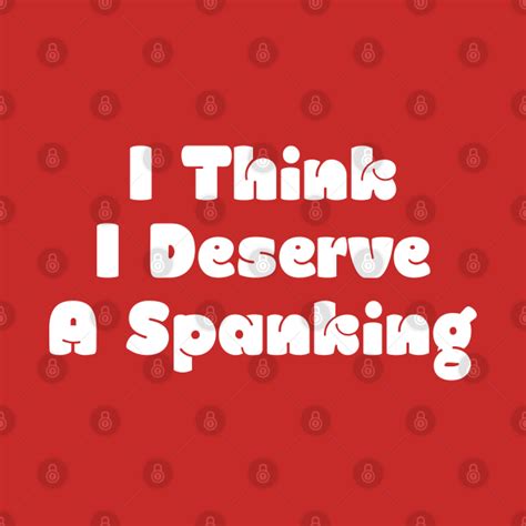I Think I Deserve A Spanking Spanking T Shirt Teepublic