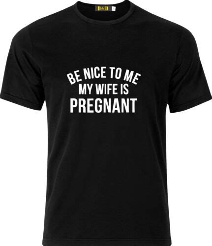 Be Nice To Me My Wife S Pregnant Funny Humor T Present Cotton T Shirt Ebay
