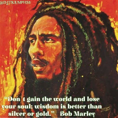 Don't gain the world and lose your soul; wisdom is better than silver or gold. - Bob Marley ...